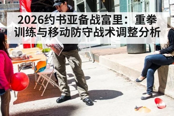 2026约书亚备战富里：重拳训练与移动防守战术调整分析
