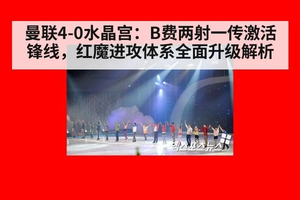 曼联4-0水晶宫：B费两射一传激活锋线，红魔进攻体系全面升级解析