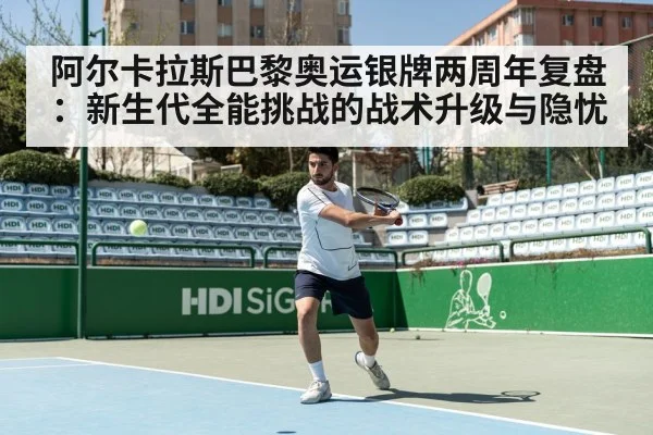 阿尔卡拉斯巴黎奥运银牌两周年复盘:新生代全能挑战的战术升级与隐忧