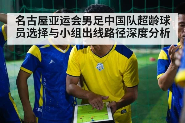 名古屋亚运会男足中国队超龄球员选择与小组出线路径深度分析