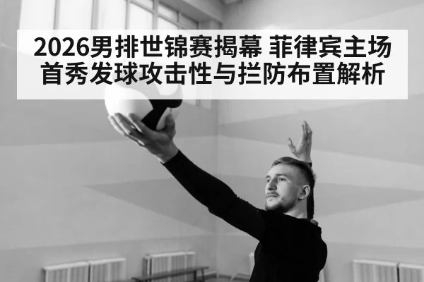 2026男排世锦赛揭幕 菲律宾主场首秀发球攻击性与拦防布置解析