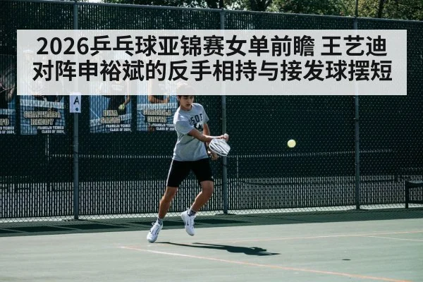 2026乒乓球亚锦赛女单前瞻 王艺迪对阵申裕斌的反手相持与接发球摆短
