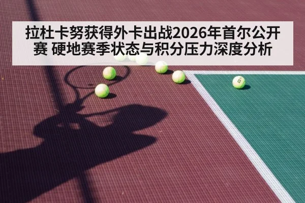 拉杜卡努获得外卡出战2026年首尔公开赛 硬地赛季状态与积分压力深度分析