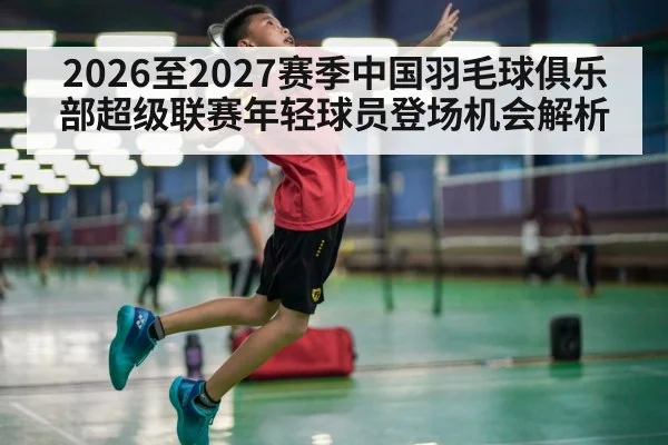 2026至2027赛季中国羽毛球俱乐部超级联赛年轻球员登场机会解析