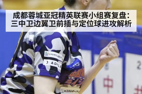 成都蓉城亚冠精英联赛小组赛复盘：三中卫边翼卫前插与定位球进攻解析
