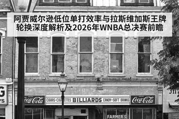 阿贾威尔逊低位单打效率与拉斯维加斯王牌轮换深度解析及2026年WNBA总决赛前瞻
