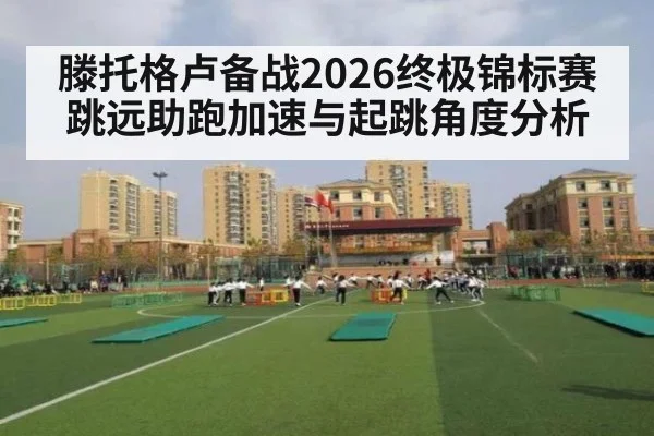 滕托格卢备战2026终极锦标赛 跳远助跑加速与起跳角度分析