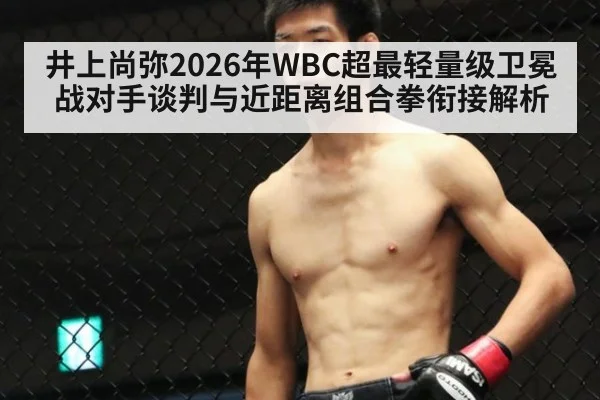 井上尚弥2026年WBC超最轻量级卫冕战对手谈判与近距离组合拳衔接解析